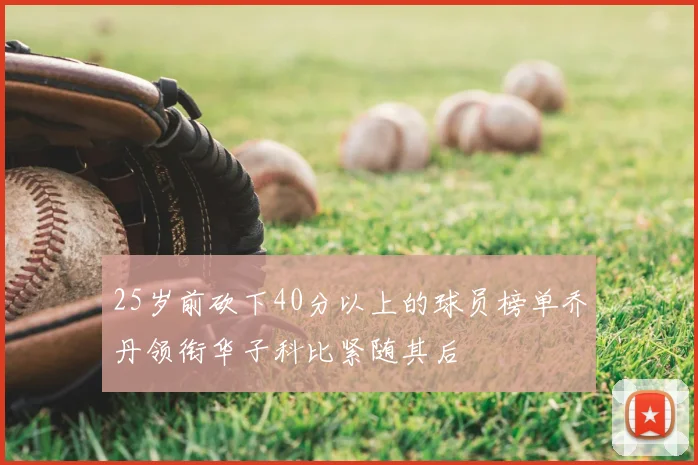 25岁前砍下40分以上的球员榜单乔丹领衔华子科比紧随其后