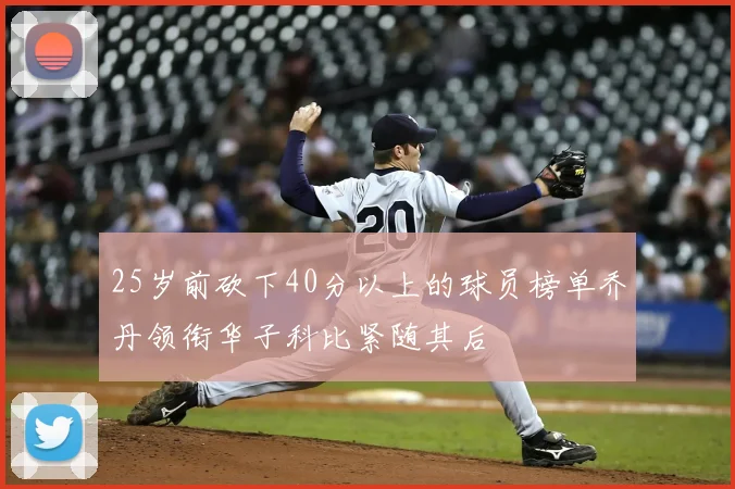 25岁前砍下40分以上的球员榜单乔丹领衔华子科比紧随其后
