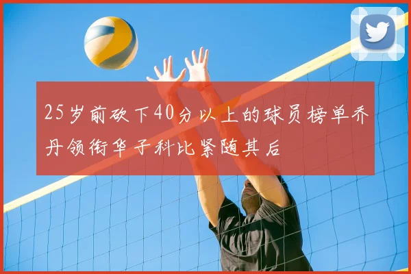 25岁前砍下40分以上的球员榜单乔丹领衔华子科比紧随其后