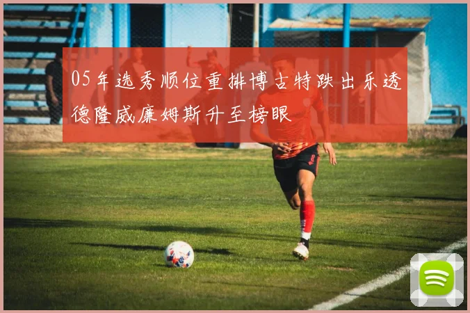 05年选秀顺位重排博古特跌出乐透德隆威廉姆斯升至榜眼