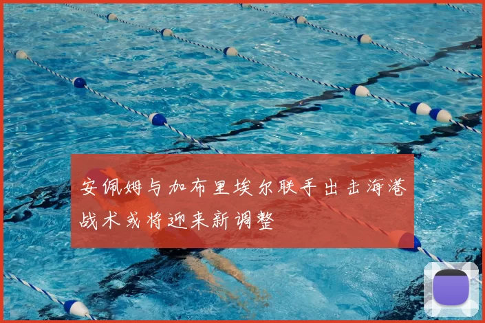 安佩姆与加布里埃尔联手出击海港战术或将迎来新调整