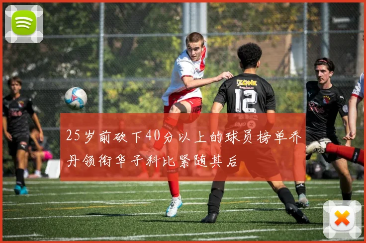 25岁前砍下40分以上的球员榜单乔丹领衔华子科比紧随其后