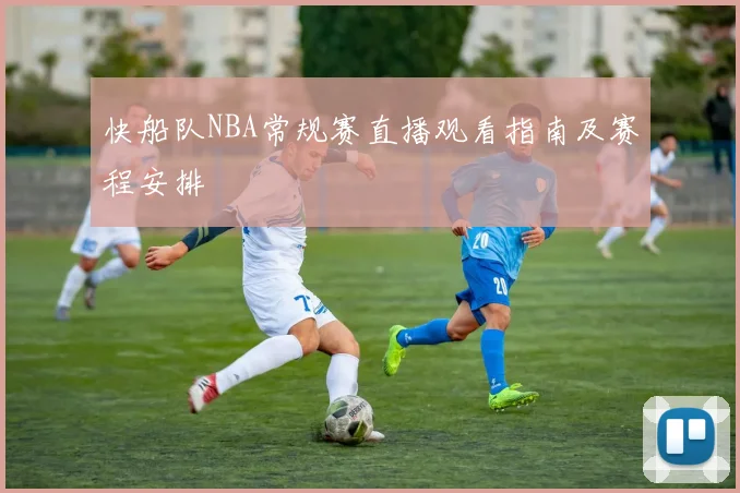 快船队NBA常规赛直播观看指南及赛程安排
