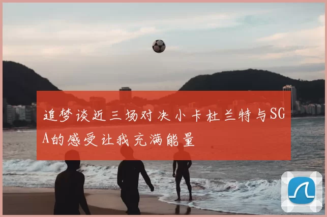 追梦谈近三场对决小卡杜兰特与SGA的感受让我充满能量
