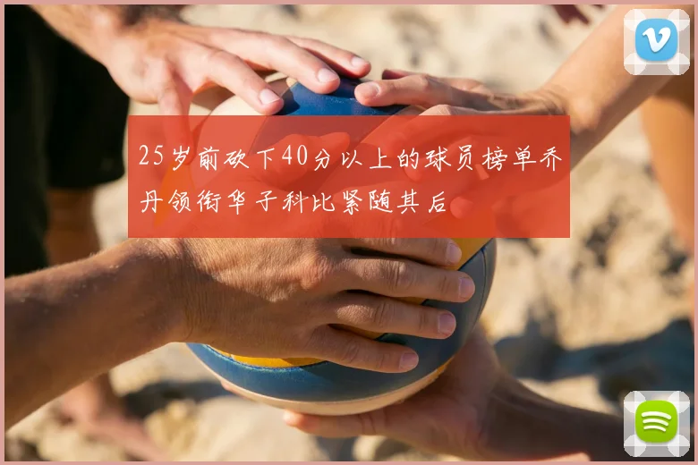 25岁前砍下40分以上的球员榜单乔丹领衔华子科比紧随其后
