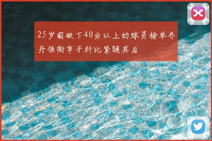 25岁前砍下40分以上的球员榜单乔丹领衔华子科比紧随其后