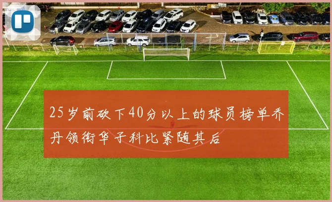 25岁前砍下40分以上的球员榜单乔丹领衔华子科比紧随其后