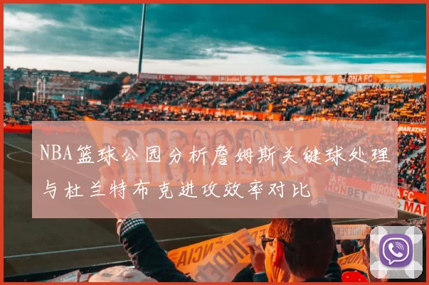 NBA篮球公园分析詹姆斯关键球处理与杜兰特布克进攻效率对比