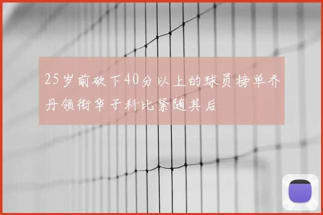 25岁前砍下40分以上的球员榜单乔丹领衔华子科比紧随其后