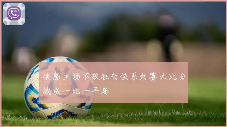 快船主场不敌独行侠系列赛大比分战成一比一平局