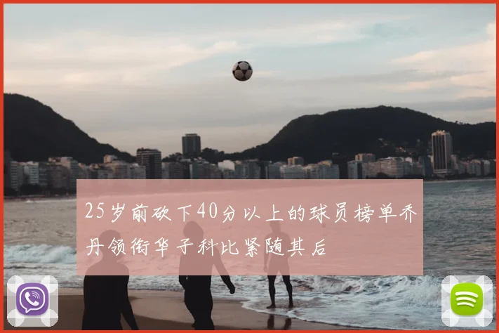 25岁前砍下40分以上的球员榜单乔丹领衔华子科比紧随其后