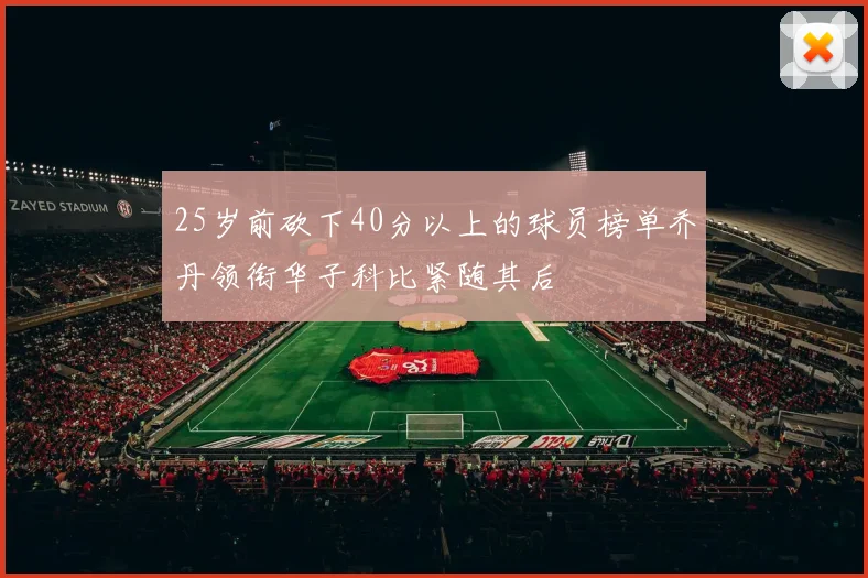 25岁前砍下40分以上的球员榜单乔丹领衔华子科比紧随其后