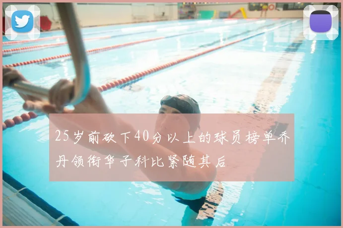 25岁前砍下40分以上的球员榜单乔丹领衔华子科比紧随其后
