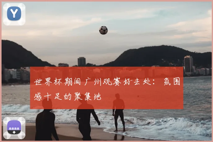 世界杯期间广州观赛好去处:氛围感十足的聚集地
